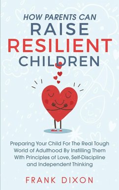 How Parents Can Raise Resilient Children: Preparing Your Child for the Real Tough World of Adulthood by Instilling Them With Principles of Love, Self- - Dixon, Frank