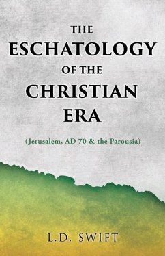 The Eschatology of the Christian Era: (Jerusalem, AD 70 & the Parousia) - Swift, L. D.