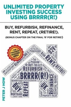 Unlimited Property Investing Success Using BRRRR(R!): Buy, Refurbish, Refinance, Rent, Repeat. (Bonus Chapter on the Final 'R' for Retire!) - J. How, Peter