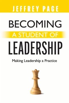 Becoming a Student of Leadership: Making Leadership a Practice - Page, Jeffrey