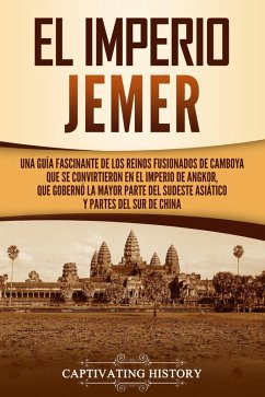 El Imperio jemer: Una guía fascinante de los reinos fusionados de Camboya que se convirtieron en el Imperio de Angkor, que gobernó la mayor parte del sudeste asiático y partes del sur de China (eBook, ePUB) - History, Captivating