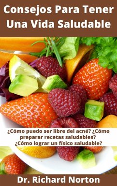 Consejos Para Tener Una Vida Saludable: ¿Cómo puedo ser libre del acné? ¿Cómo preparar recetas saludables? ¿Cómo lograr un físico saludable? (eBook, ePUB) - Norton, Richard