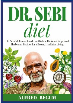 DR. SEBI DIET. Dr. Sebi's Ultimate Guide to Alkaline Diets and Approved Herbs and Recipes for a Better, Healthier Living - Begum, Alfred