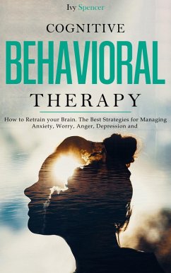 Cognitive Behavioral Therapy: How to Retrain Your Brain. The Best Strategies for Managing Anxiety, Worry, Anger, Depression and Panic (eBook, ePUB) - Spencer, Ivy