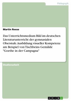 Das Unterrichtsmedium Bild im deutschen Literaturunterricht der gymnasialen Oberstufe. Ausbildung visueller Kompetenz am Beispiel von Tischbeins Gemälde "Goethe in der Campagna"