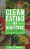 Clean Eating For Beginners - The Complete Guide To Develop Healthy Eating Habits For Life (eBook, ePUB)