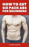 How To Get Six Pack Abs For Beginners (eBook, ePUB)