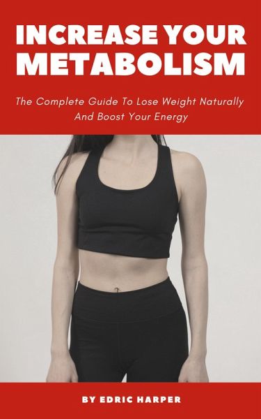 Increase Your Metabolism - The Complete Guide To Lose Weight Naturally And Boost Your Energy (eBook, ePUB)