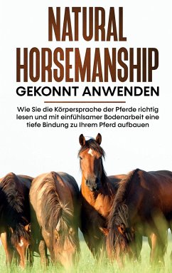 Natural Horsemanship gekonnt anwenden: Wie Sie die Körpersprache der Pferde richtig lesen und mit einfühlsamer Bodenarbeit eine tiefe Bindung zu Ihrem Pferd aufbauen - Pütz, Annika