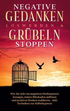 Negative Gedanken loswerden & Grübeln stoppen: Wie Sie sich von negativen Denkmustern lossagen, innere Blockaden auflösen und positives Denken etablieren - inkl. Techniken zur Selbsthypnose