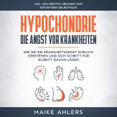 Hypochondrie, die Angst vor Krankheiten: Wie Sie die Krankheitsangst endlich verstehen und sich Schritt für Schritt davon lösen - inkl. den besten Übungen zur sofortigen Selbsthilfe (MP3-Download)