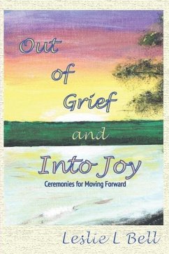 Out of Grief and Into Joy: Ceremonies for Moving Forward - Bell, Leslie L.