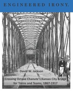 Engineered Irony: Octave Chanute's Kansas City Bridge for Trains and Teams, 1867-1917 - Jackson, David W.