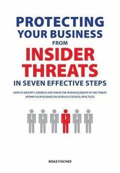 Protecting Your Business From Insider Threats In Seven Effective Steps: How To Identify, Address And Shape The Human Element Of The Threat Within Your - Fischer, Boaz