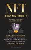 NFT (Jetons Non Fongibles) 2022-2023 - Le Guide Pratique de l'Avenir du Commerce de l'Art, des Objets de Collection et des Actifs Numériques pour les