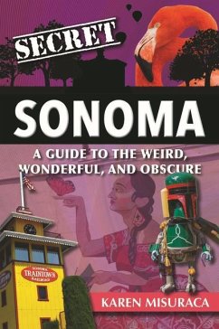 Secret Sonoma: A Guide to the Weird, Wonderful, and Obscure - Misuraca, Karen