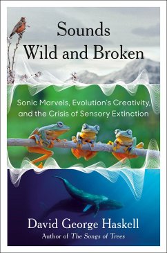 Sounds Wild and Broken: Sonic Marvels, Evolution's Creativity, and the Crisis of Sensory Extinction - Haskell, David George