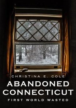 Abandoned Connecticut: First World Wasted - Cole, Christina E.