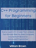 C++ Programming for Beginners: How to Learn C++ in Less Than a Week. The Ultimate Step-by-Step Complete Course from Novice to Advanced Programmer