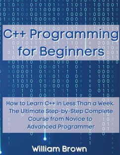 C++ Programming for Beginners: How to Learn C++ in Less Than a Week. The Ultimate Step-by-Step Complete Course from Novice to Advanced Programmer - Brown, William