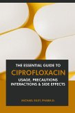 The Essential Guide to Ciprofloxacin: Usage, Precautions, Interactions and Side Effects. (eBook, ePUB)