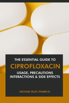 Cover The Essential Guide to Ciprofloxacin: Usage, Precautions, Interactions and Side Effects. (eBook, ePUB)