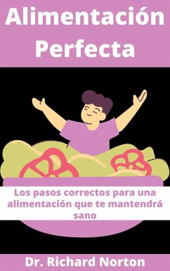 Alimentación Perfecta: Los pasos correctos para una alimentación que te mantendrá sano (eBook, ePUB) - Norton, Richard Alimentación Perfecta: Los pasos correctos para una alimentación que te mantendrá sano (eBook, ePUB) - Norton, Richard