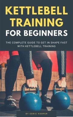 Kettlebell Training For Beginners - The Complete Guide To Get In Shape Fast With Kettlebell Training (eBook, ePUB) - Harper, Edric