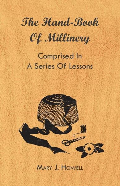The Hand-Book of Millinery - Comprised in a Series of Lessons for the Formation of Bonnets, Capotes, Turbans, Caps, Bows, Etc - To Which is Appended a Treatise on Taste, and the Blending of Colours - Also an Essay on Corset Making (eBook, ePUB) The Hand-Book of Millinery - Comprised in a Series of Lessons for the Formation of Bonnets, Capotes, Turbans, Caps, Bows, Etc - To Which is Appended a Treatise on Taste, and the Blending of Colours - Also an Essay on Corset Making (eBook, ePUB)