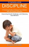 Toddler Discipline: Overcoming Growth Challenges, and Influencing Good Behavior (A Parenting Guide to Raising Your Children With the Posit