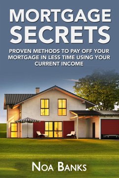 Mortgage Secrets: Proven Methods To Pay Off Your Mortgage In Less Time Using Your Current Income (eBook, ePUB) - Banks, Noa
