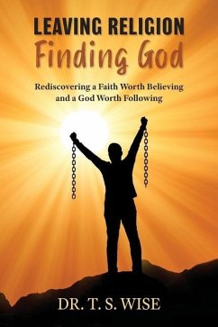Leaving Religion Finding God: Rediscovering a Faith Worth Believing and a God Worth Following - Wise, Terry S.