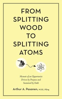 From Splitting Wood to Splitting Atoms: Memoir of an Opportunist Driven by Purpose and Sustained by Faith - Pasanen, M. S. E. P. Eng