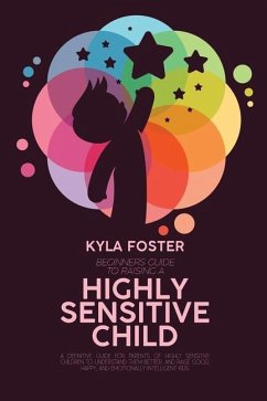 Beginners Guide To Raising A Highly Sensitive Child: A Definitive Guide For Parents Of Highly Sensitive Children To Understand Them Better, And Raise - Foster, Kyla