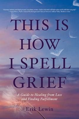 This Is How I Spell Grief: A Guide to Healing from Loss and Finding Fulfillment This Is How I Spell Grief: A Guide to Healing from Loss and Finding Fulfillment