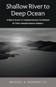 Shallow River to Deep Ocean: A Man's Guide to Understanding His Woman by First Understanding Himself - Navarrette, Michael A.
