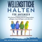 Wellensittiche halten für Anfänger: Wie Sie Ihre Wellensittiche ideal halten, pflegen, beschäftigen und zähmen - inkl. Notfallplan bei Krankheit und Futtertipps (MP3-Download)