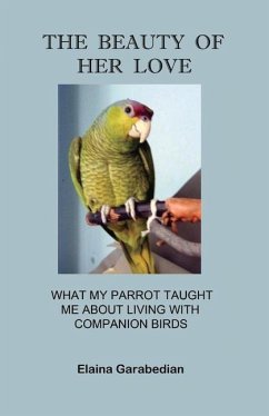 The Beauty of Her Love: What My Parrot Taught Me about Living with Companion Birds - Garabedian, Elaina
