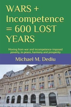 WARS + Incompetence = 600 LOST YEARS: Moving from war and incompetence-imposed poverty, to peace, harmony and prosperity - Dediu, Michael M.