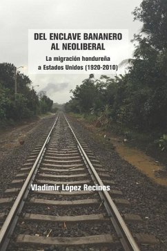 Del enclave bananero al neoliberal: La migración hondureña a Estados Unidos (1920-2010) - López Recinos, Vladimir