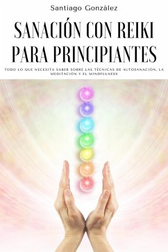 Sanación con Reiki para principiantes: Todo lo que necesita saber sobre las técnicas de autosanación, la meditación y el mindfulness (eBook, ePUB) - González, Santiago