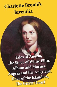 Charlotte Brontë's Juvenilia: Tales of Angria (Mina Laury, Stancliffe's Hotel), The Story of Willie Ellin, Albion and Marina, Angria and the Angrians, Tales of the Islanders, The Green Dwarf (eBook, ePUB) - Brontë, Charlotte