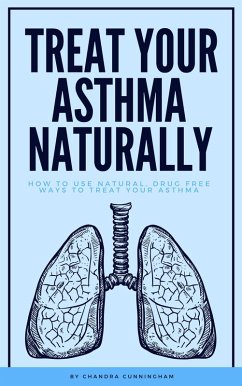 Treat Your Asthma Naturally - How To Use Natural, Drug Free Ways To Treat Your Asthma (eBook, ePUB) - Cunningham, Chandra