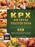 The Complete KPX Air Fryer Toaster Oven Cookbook: 550 Vibrant, Easy and Healthy Recipes to Air Fry, Bake, Broil, and Roast