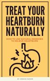 Treat Your Heartburn Naturally - How To Use Natural Remedies To Relieve Heartburn (eBook, ePUB)
