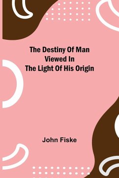 The Destiny of Man Viewed in the Light of His Origin - Fiske, John
