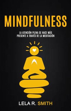 Mindfulness: La atención plena se hace más presente a través de la meditación (eBook, ePUB) - Smith, Lela R.