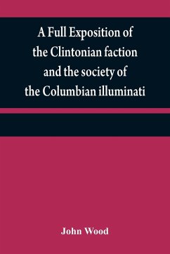 A full exposition of the Clintonian faction and the society of the Columbian illuminati - Wood, John