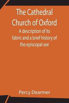 The Cathedral Church of Oxford; A description of its fabric and a brief history of the episcopal see - Dearmer, Percy