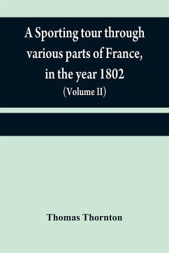 A sporting tour through various parts of France, in the year 1802 - Thornton, Thomas